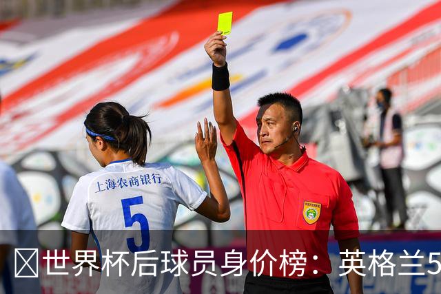 ​世界杯后球员身价榜：英格兰56.8亿欧元居首，巴西第二