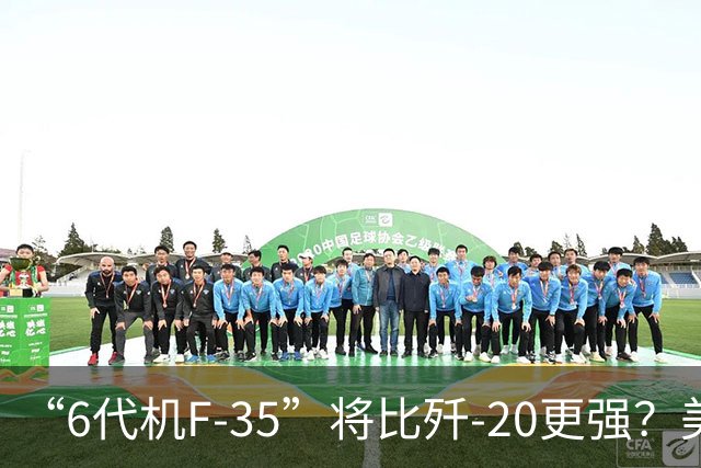 “6代机F-35”将比歼-20更强？美媒：F-35“10年升级”之后，将有80%的6代机能力，钱只需6代机一半