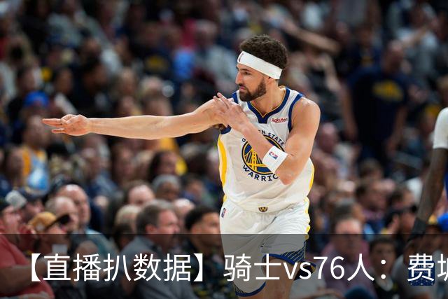 【直播扒数据】骑士vs76人：费城上演29分大逆转 5巨头合砍105分
