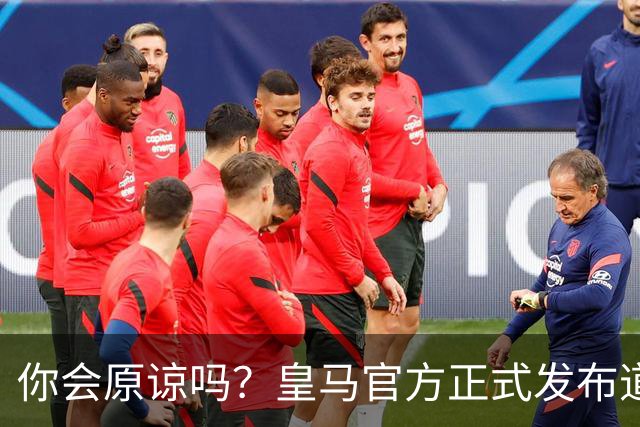你会原谅吗？皇马官方正式发布道歉声明，多平台同步进行，央视火速回应