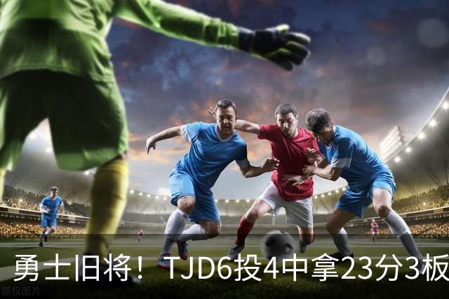 勇士旧将！TJD6投4中拿23分3板 罚球16中15