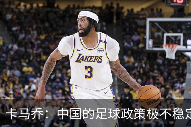 卡马乔：中国的足球政策极不稳定 我刚收到续约通知一周就被解雇