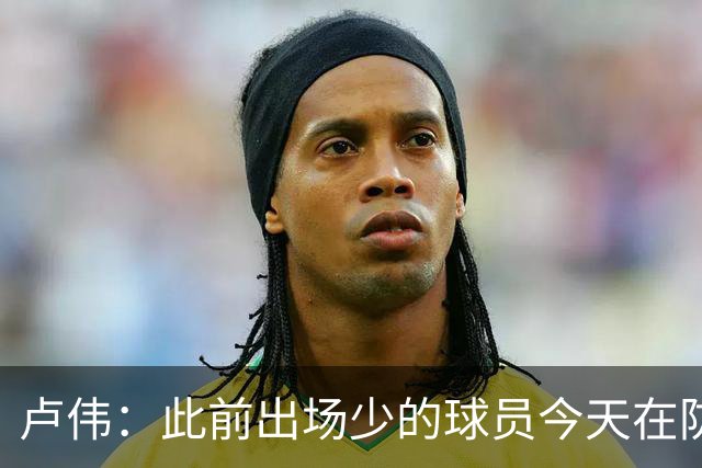 卢伟：此前出场少的球员今天在防守端帮助很大 我们要保持好健康