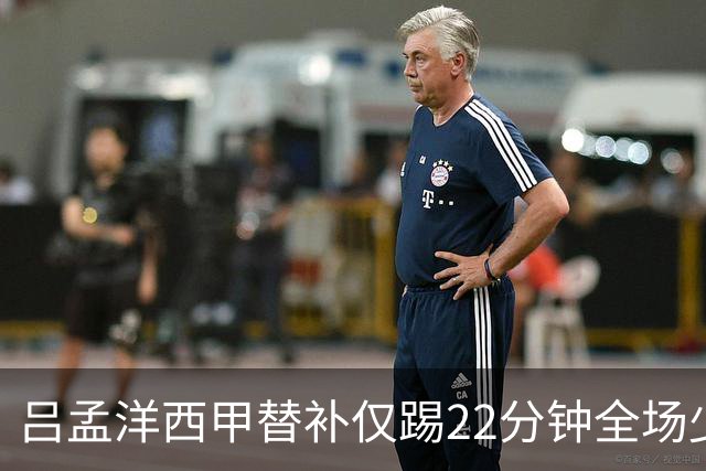 吕孟洋西甲替补仅踢22分钟全场少触球，一次过人一次妙传却难获队友信任