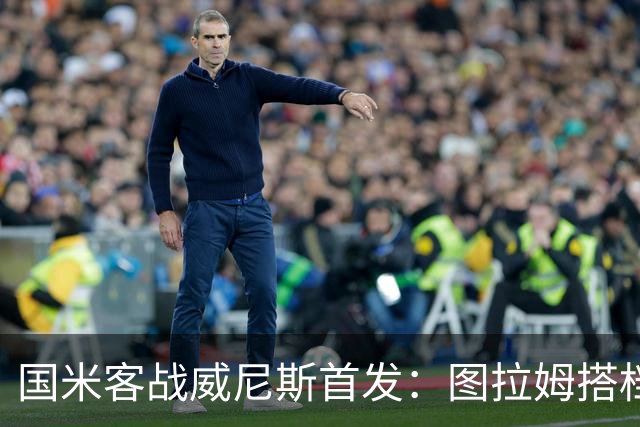 国米客战威尼斯首发：图拉姆搭档博尼，普罗维德尔出战