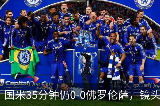 国米35分钟仍0-0佛罗伦萨，镜头给到本场伤缺的劳塔罗