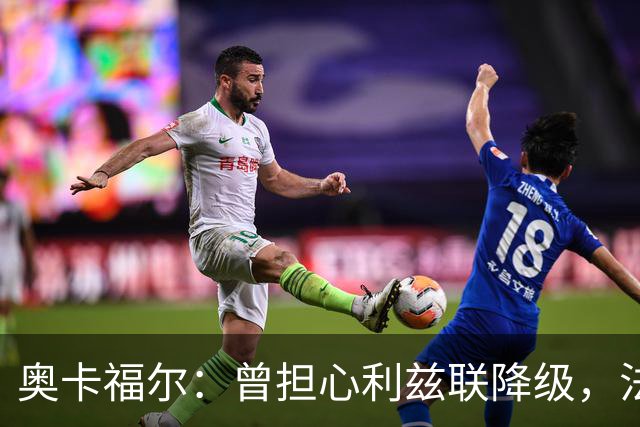 奥卡福尔：曾担心利兹联降级，法尔克的计划最终说服了我加盟