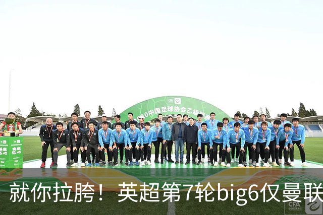 就你拉胯！英超第7轮big6仅曼联未能取胜，热刺首胜后仅差曼联1分