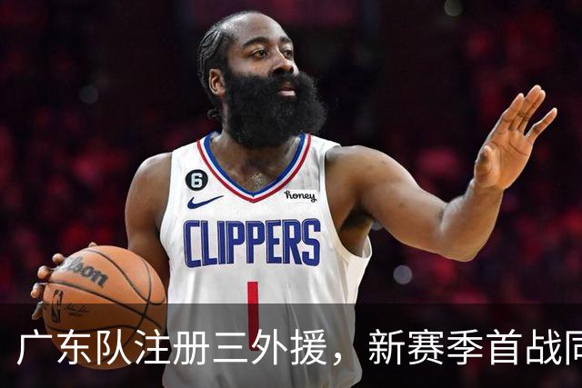 广东队注册三外援，新赛季首战同曦队；杜锋、杨鸣联手合作