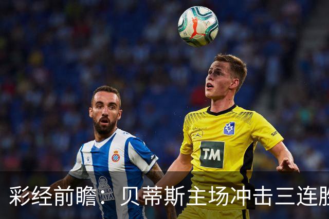 彩经前瞻：贝蒂斯主场冲击三连胜，费耶诺德防线隐患突出