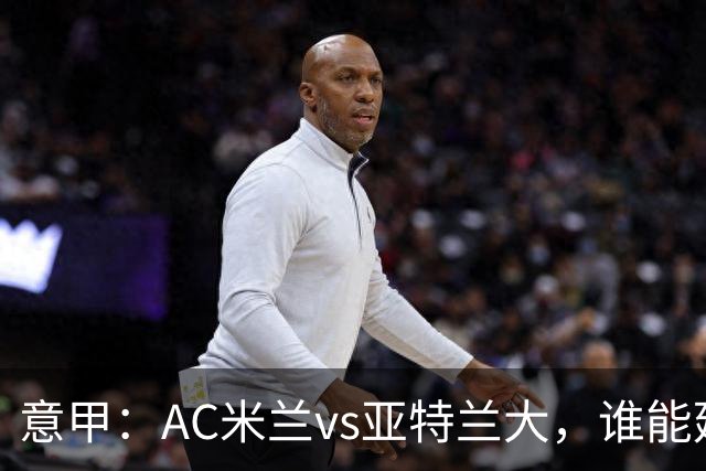 意甲：AC米兰vs亚特兰大，谁能延续强势状态？