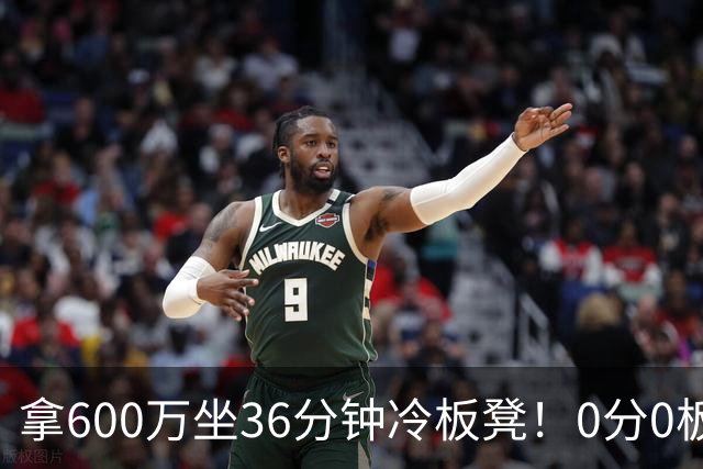 拿600万坐36分钟冷板凳！0分0板1失误2犯规，这是顶薪中锋的贡献
