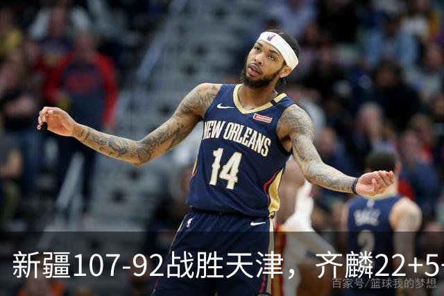 新疆107-92战胜天津，齐麟22+5+4，卡梅伦-杨20+3+3