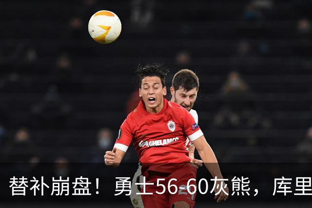 替补崩盘！勇士56-60灰熊，库里10+3 布泽尔14+5+2！