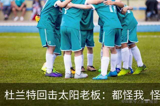 杜兰特回击太阳老板：都怪我 怪我36岁依然保持顶级水平