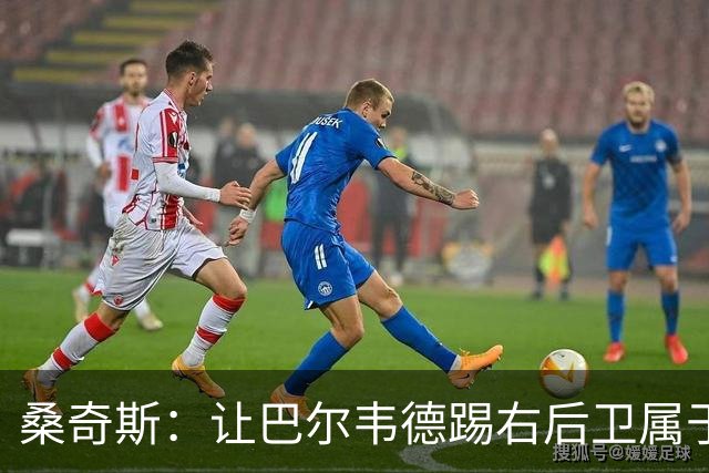 桑奇斯：让巴尔韦德踢右后卫属于应急之举，他在防守端存在短板