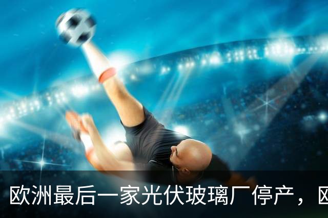 欧洲最后一家光伏玻璃厂停产，欧盟紧急发布：不再对中国生产的光伏玻璃收税！理由很荒唐