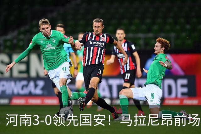 河南3-0领先国安！马拉尼昂前场抢断，古斯塔沃两连击双响
