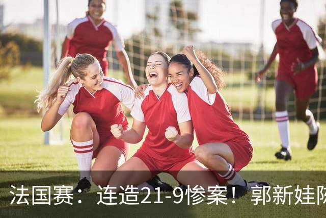 法国赛：连造21-9惨案！郭新娃/陈芳卉2-1世界第三，打破不胜魔咒