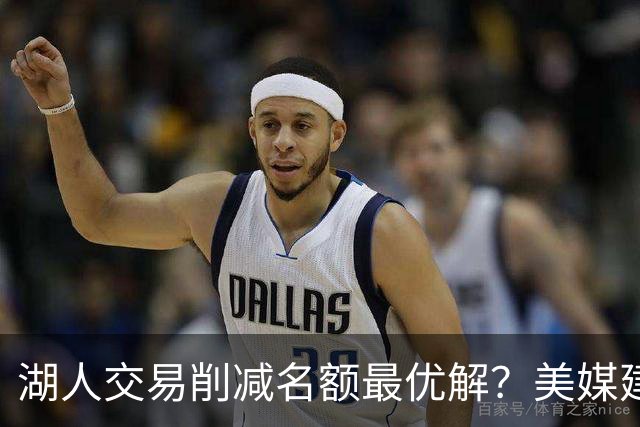 湖人交易削减名额最优解？美媒建议拉三方交易：2换2出布朗尼克内克特