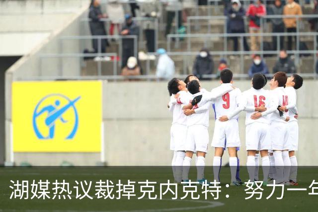 湖媒热议裁掉克内克特：努力一年没找到下家 更看重布朗尼 选他就是错误
