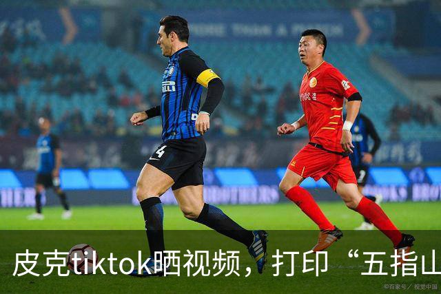皮克tiktok晒视频，打印“五指山”照片预热国家德比