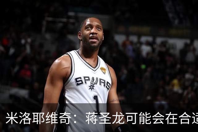 米洛耶维奇：蒋圣龙可能会在合适时机出场，阿苏埃有待医疗组判断