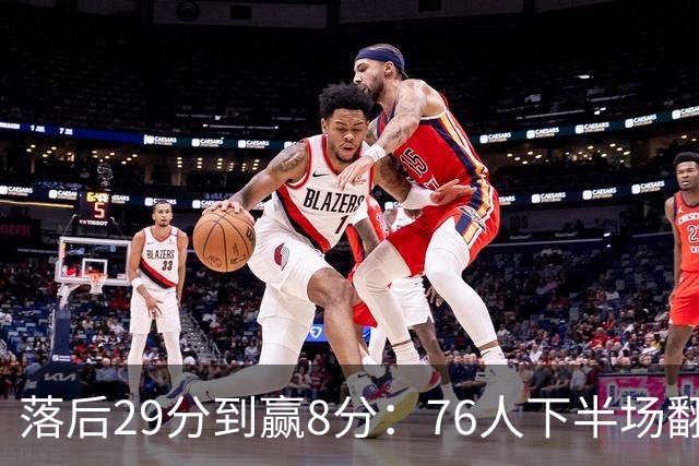 落后29分到赢8分：76人下半场翻盘，詹姆斯17分10助攻