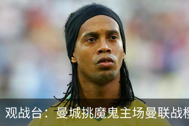 观战台：曼城挑魔鬼主场曼联战樱桃 巴萨皇马国家德比