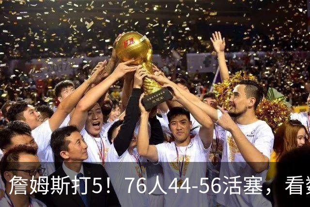 詹姆斯打5！76人44-56活塞，看数据：他是头号罪人！