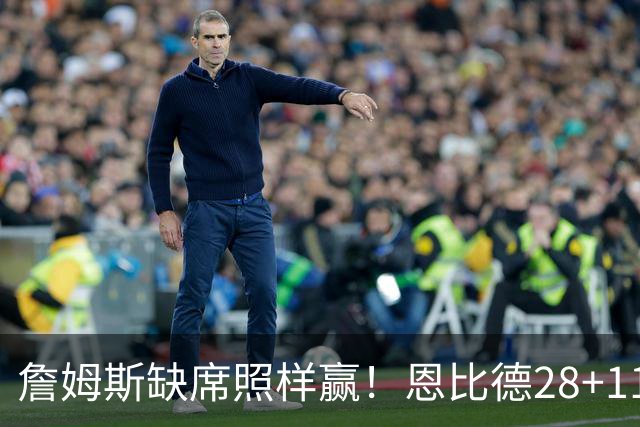詹姆斯缺席照样赢！恩比德28+11+10 76人3大核心合砍81分力擒雄鹿