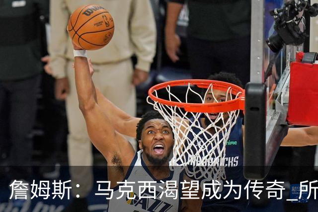 詹姆斯：马克西渴望成为传奇 所以我希望能将毕生经验倾囊相授