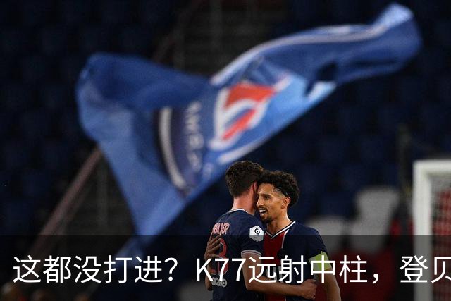 这都没打进？K77远射中柱，登贝莱空门补射离谱打偏，被吹越位