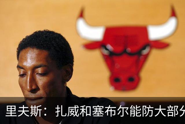 里夫斯：扎威和塞布尔能防大部分位置 这对我们的赛季是利好