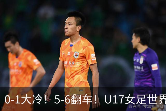 0-1大冷！5-6翻车！U17女足世界杯8强乱了：中国队赢球有望战巴西