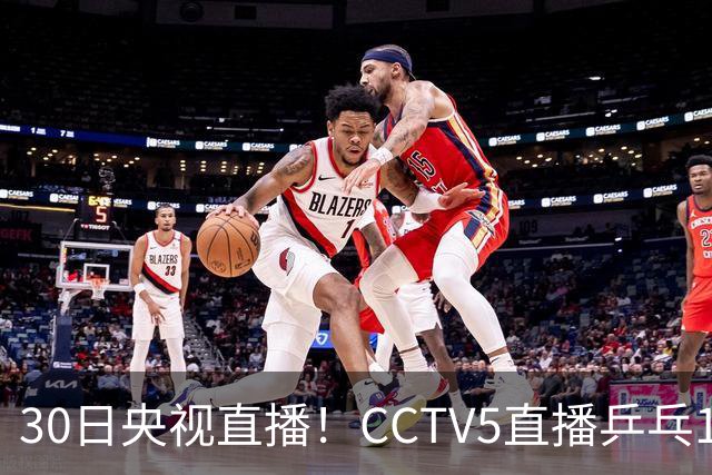 30日央视直播！CCTV5直播乒乓1/8决赛，CCTV5+直播CBA浙江和上海