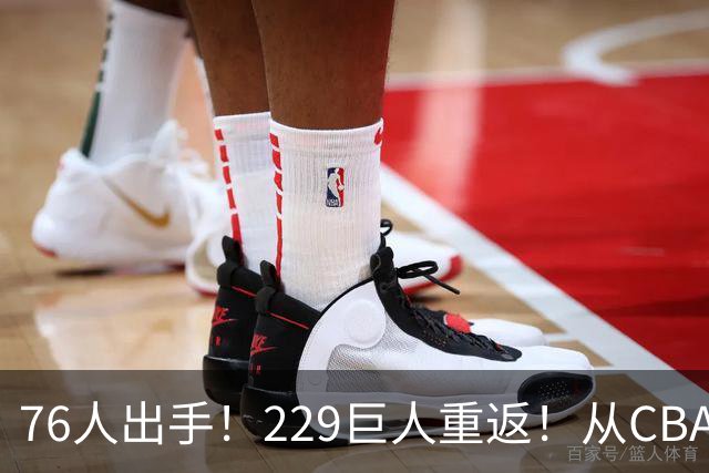 76人出手！229巨人重返！从CBA杀回来！能留下来吗？