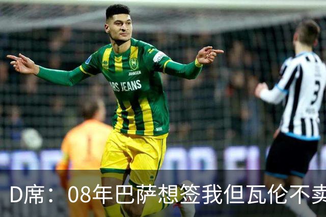 D席：08年巴萨想签我但瓦伦不卖；为西班牙出战125场很不容易