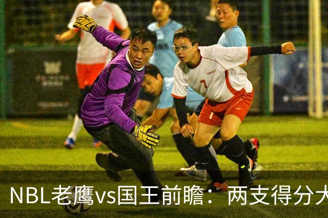NBL老鹰vs国王前瞻：两支得分大队交锋，防守反成赢球关键